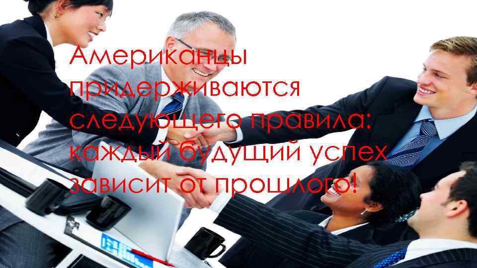 Американцы придерживаются следующего правила: каждый будущий успех зависит от прошлого! 
