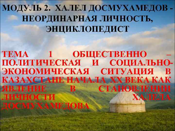 МОДУЛЬ 2. ХАЛЕЛ ДОСМУХАМЕДОВ - НЕОРДИНАРНАЯ ЛИЧНОСТЬ, ЭНЦИКЛОПЕДИСТ ТЕМА 1 ОБЩЕСТВЕННО – ПОЛИТИЧЕСКАЯ И