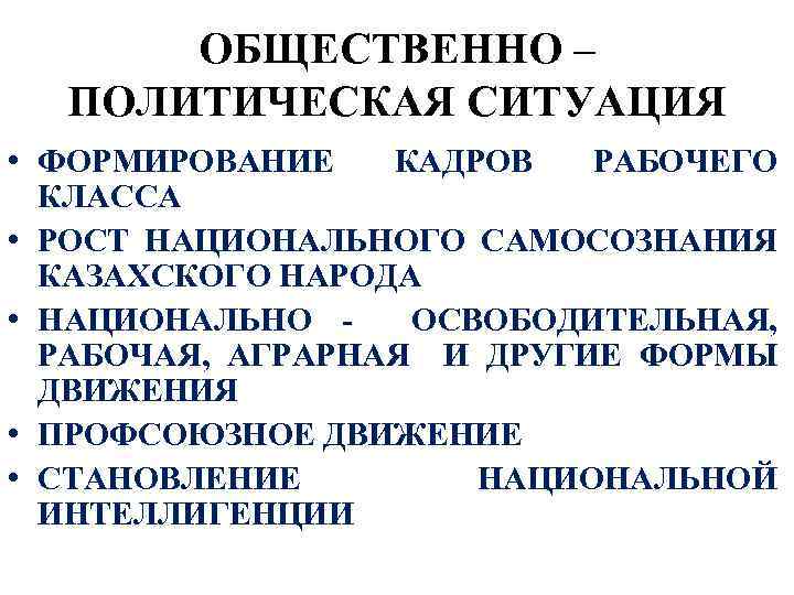 ОБЩЕСТВЕННО – ПОЛИТИЧЕСКАЯ СИТУАЦИЯ • ФОРМИРОВАНИЕ КАДРОВ РАБОЧЕГО КЛАССА • РОСТ НАЦИОНАЛЬНОГО САМОСОЗНАНИЯ КАЗАХСКОГО