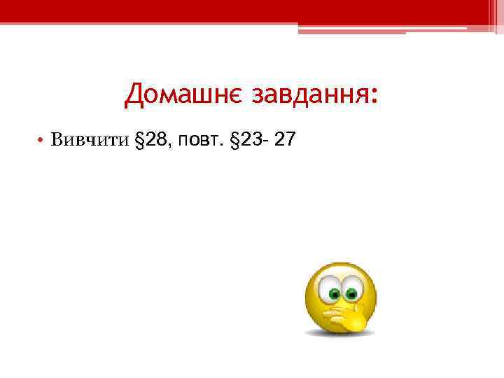 Домашнє завдання: • Вивчити § 28, повт. § 23 - 27 