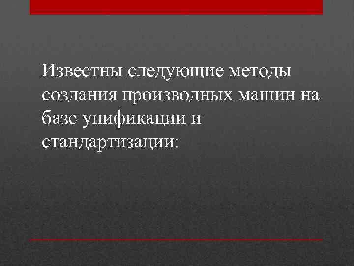 Известны следующие методы создания производных машин на базе унификации и стандартизации: 