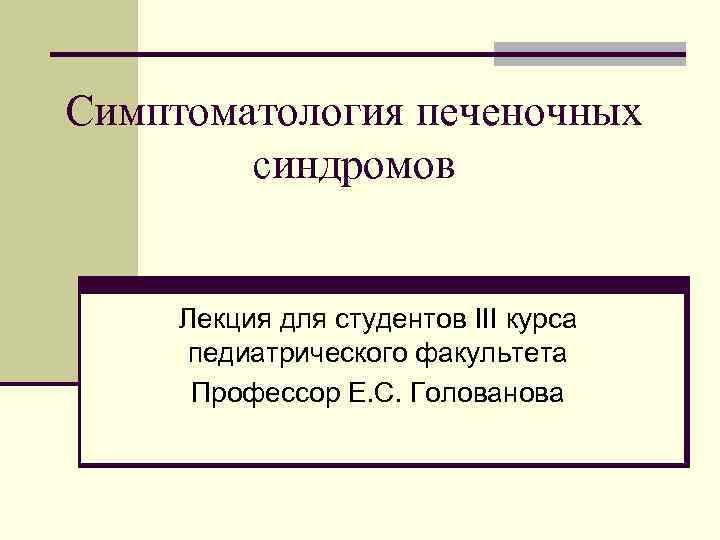 Симптоматология печеночных синдромов Лекция для студентов III курса педиатрического факультета Профессор Е. С. Голованова