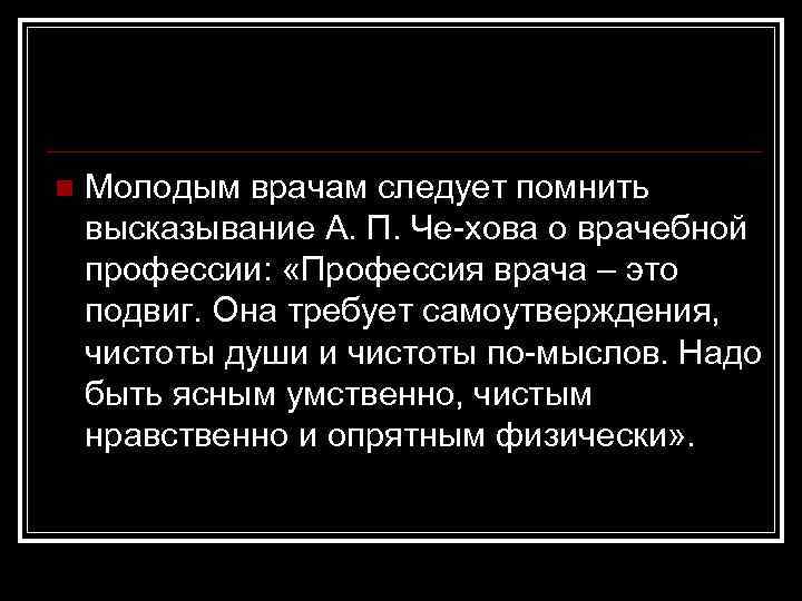 n Молодым врачам следует помнить высказывание А. П. Че хова о врачебной профессии: «Профессия