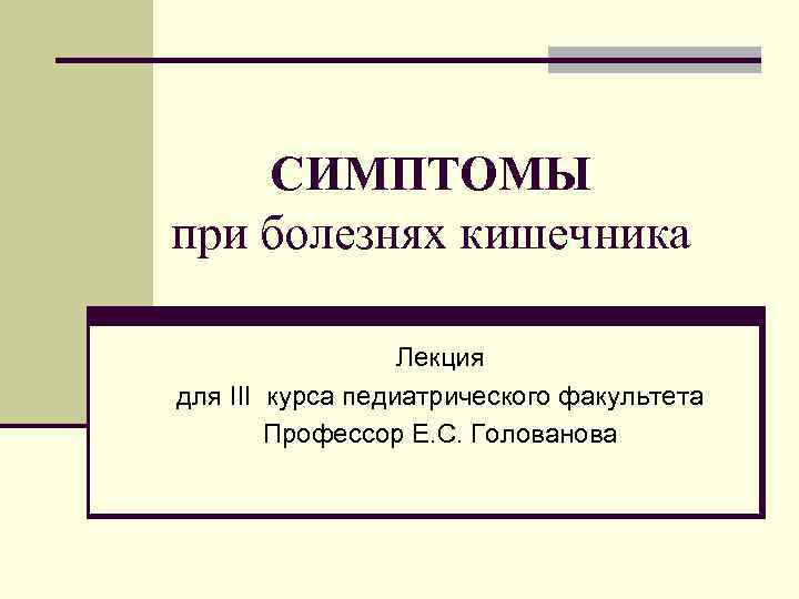 СИМПТОМЫ при болезнях кишечника Лекция для III курса педиатрического факультета Профессор Е. С. Голованова