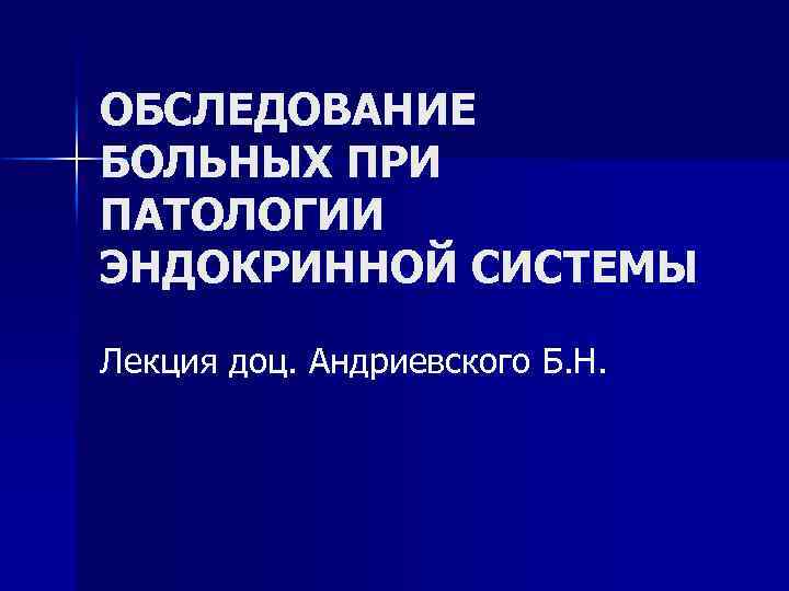 ОБСЛЕДОВАНИЕ БОЛЬНЫХ ПРИ ПАТОЛОГИИ ЭНДОКРИННОЙ СИСТЕМЫ Лекция доц. Андриевского Б. Н. 