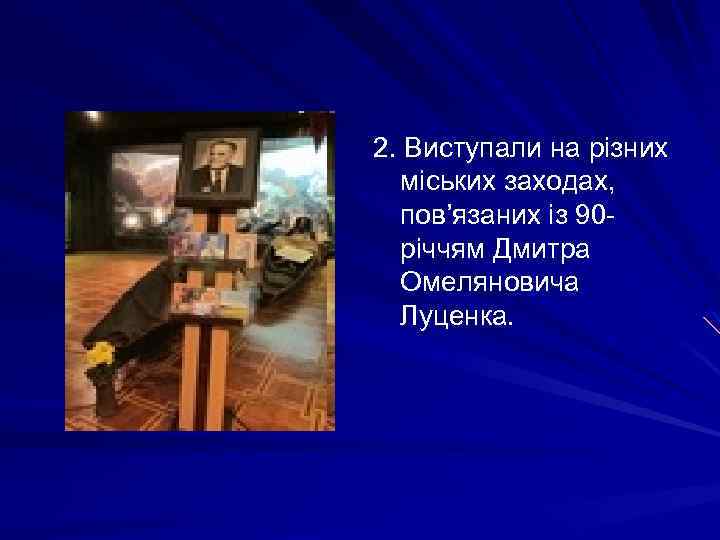 2. Виступали на різних міських заходах, пов’язаних із 90 річчям Дмитра Омеляновича Луценка. 