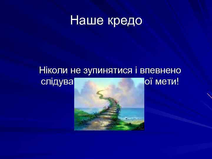 Наше кредо Ніколи не зупинятися і впевнено слідувати до поставленої мети! 