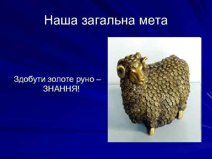 Наша загальна мета Здобути золоте руно – ЗНАННЯ! 
