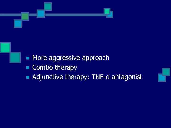 n n n More aggressive approach Combo therapy Adjunctive therapy: TNF-α antagonist 