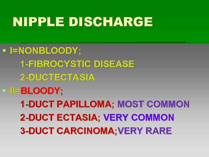 NIPPLE DISCHARGE § I=NONBLOODY; 1 -FIBROCYSTIC DISEASE 2 -DUCTECTASIA § II=BLOODY; 1 -DUCT PAPILLOMA;
