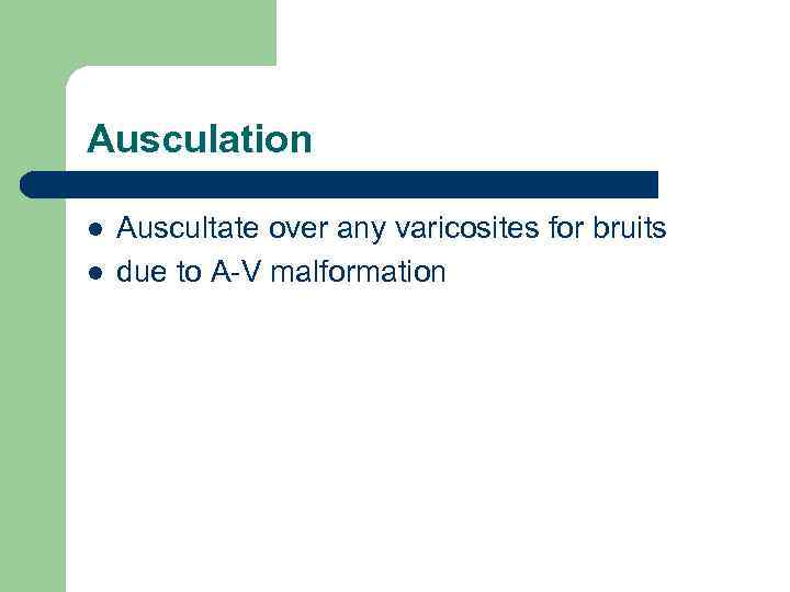 Ausculation l l Auscultate over any varicosites for bruits due to A-V malformation 