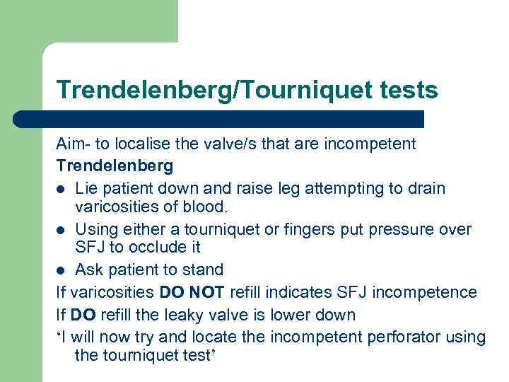 Trendelenberg/Tourniquet tests Aim- to localise the valve/s that are incompetent Trendelenberg l Lie patient