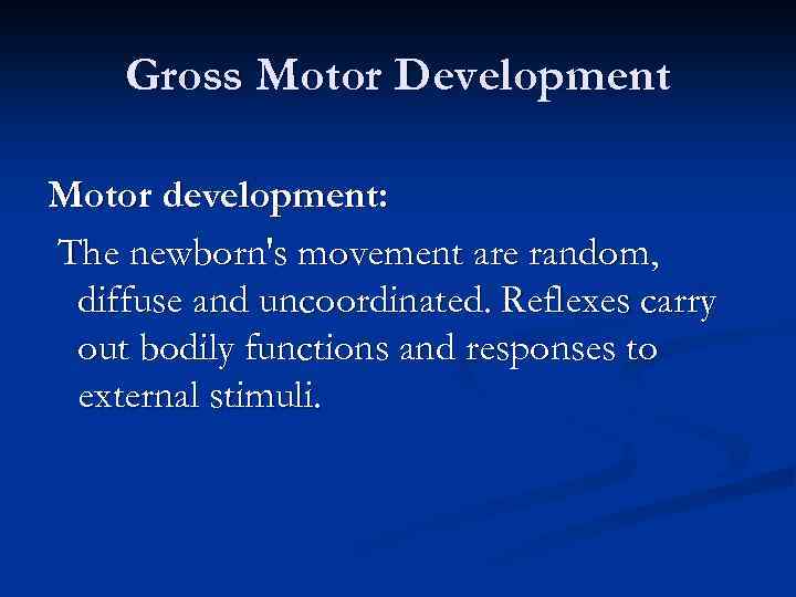 Gross Motor Development Motor development: The newborn's movement are random, diffuse and uncoordinated. Reflexes