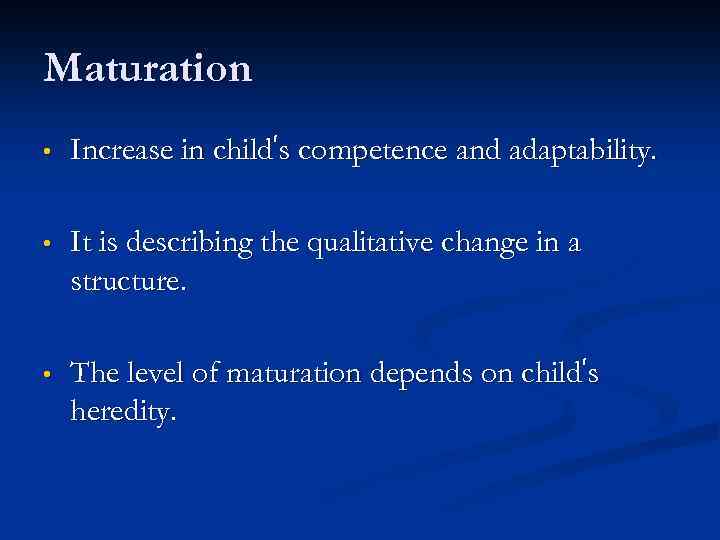 Maturation • Increase in child’s competence and adaptability. • It is describing the qualitative