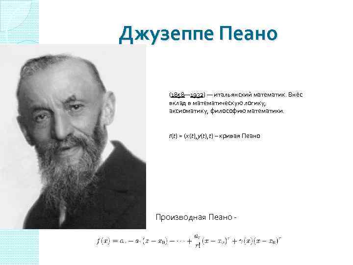 Джузеппе Пеано (1858— 1932) — итальянский математик. Внёс вклад в математическую логику, аксиоматику, философию