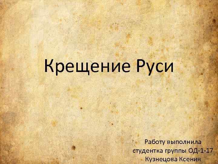 Крещение Руси Работу выполнила студентка группы ОД 1 17 Кузнецова Ксения 