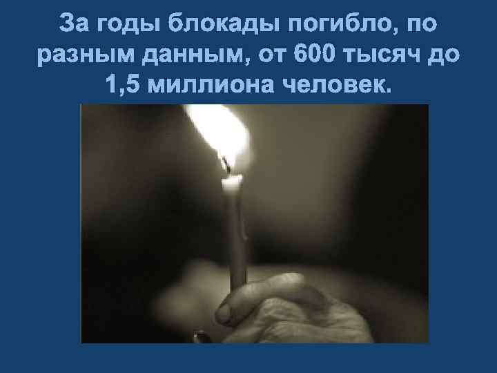 За годы блокады погибло, по разным данным, от 600 тысяч до 1, 5 миллиона