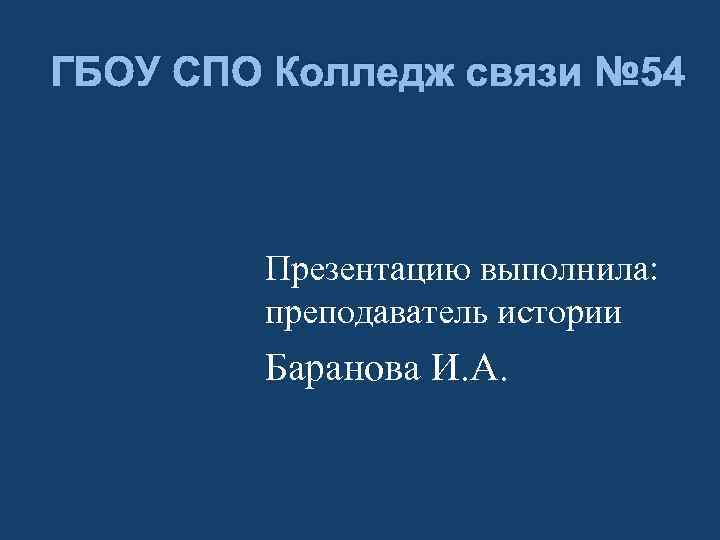 ГБОУ СПО Колледж связи № 54 Презентацию выполнила: преподаватель истории Баранова И. А. 