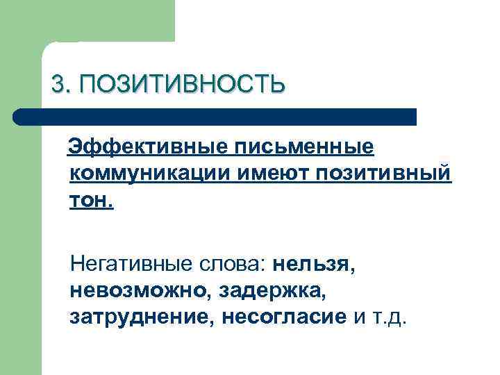 3. ПОЗИТИВНОСТЬ Эффективные письменные коммуникации имеют позитивный тон. Негативные слова: нельзя, невозможно, задержка, затруднение,