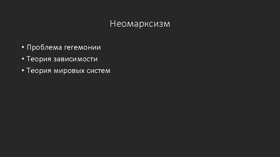 Неомарксизм • Проблема гегемонии • Теория зависимости • Теория мировых систем 