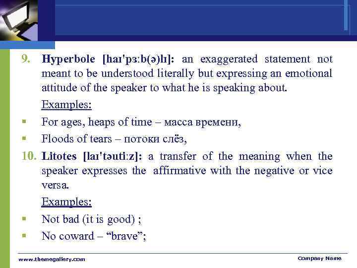 9. Hyperbole [haɪ'pɜːb(ə)lɪ]: an exaggerated statement not meant to be understood literally but expressing