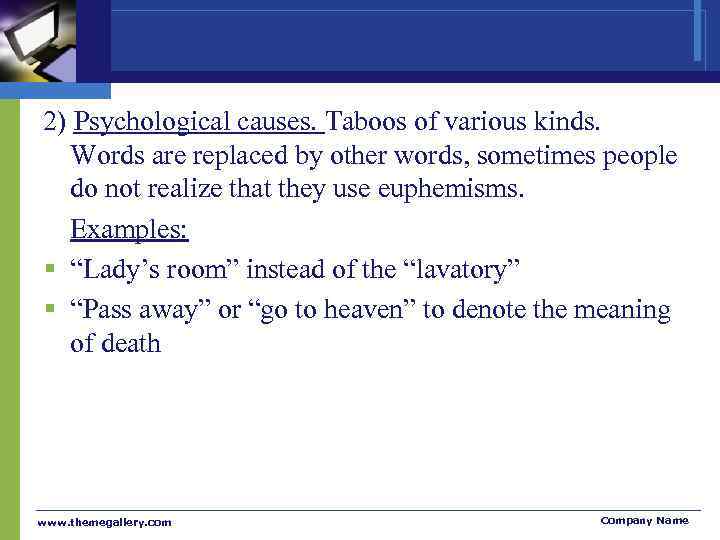 2) Psychological causes. Taboos of various kinds. Words are replaced by other words, sometimes