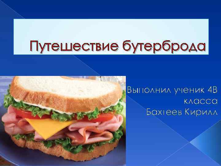 Путешествие бутерброда Выполнил ученик 4 В класса Бахтеев Кирилл 