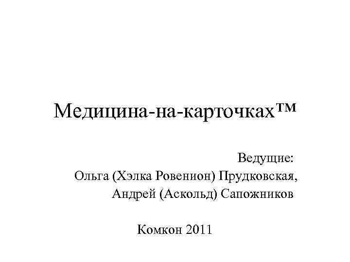 Медицина-на-карточках™ Ведущие: Ольга (Хэлка Ровенион) Прудковская, Андрей (Аскольд) Сапожников Комкон 2011 