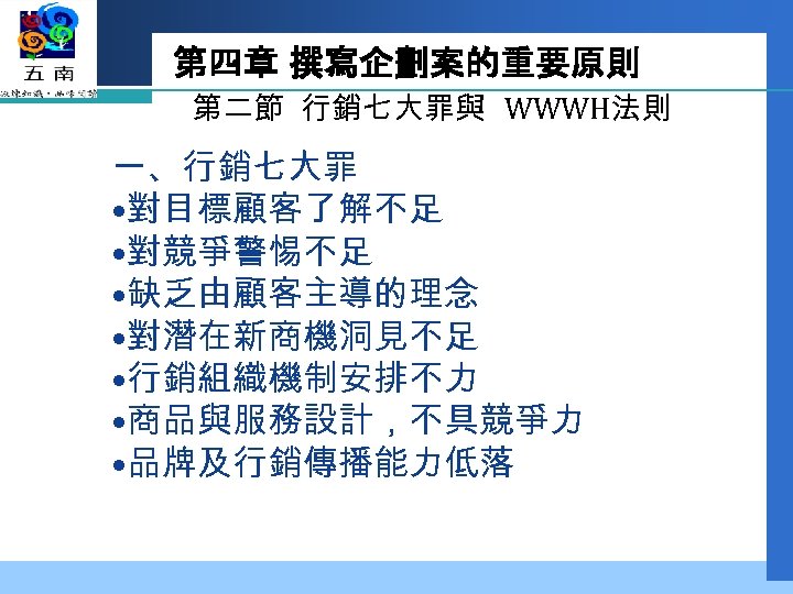 第四章 撰寫企劃案的重要原則 第二節 行銷七大罪與 WWWH法則 一、行銷七大罪 • 對目標顧客了解不足 • 對競爭警惕不足 • 缺乏由顧客主導的理念 • 對潛在新商機洞見不足