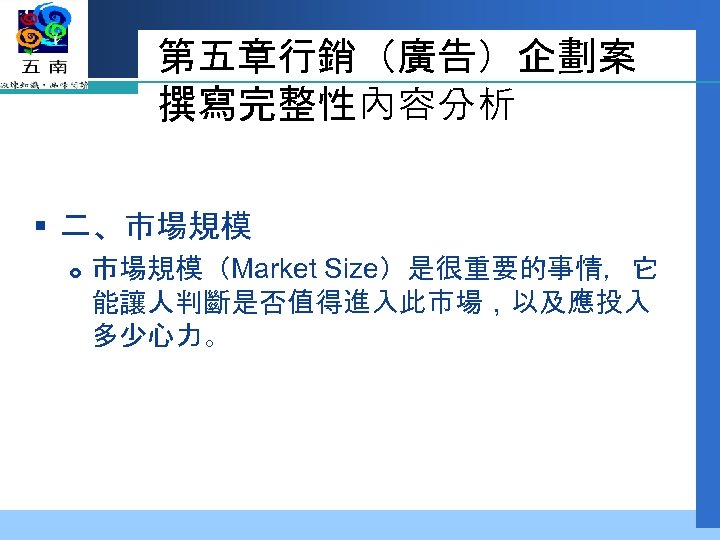 第五章行銷（廣告）企劃案 撰寫完整性內容分析 § 二、市場規模 市場規模（Market Size）是很重要的事情，它 能讓人判斷是否值得進入此市場，以及應投入 多少心力。 