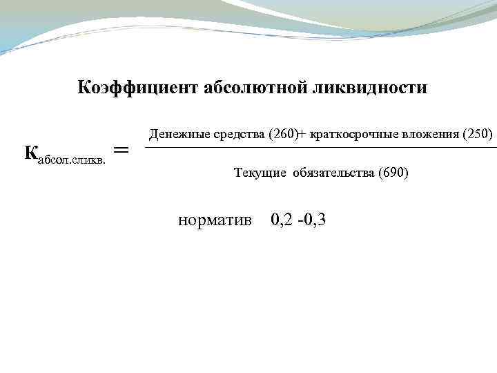 Коэффициент абсолютной ликвидности Кабсол. сликв. = Денежные средства (260)+ краткосрочные вложения (250) Текущие обязательства