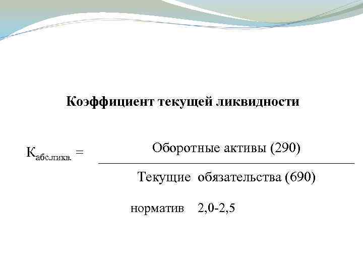 Коэффициент текущей ликвидности Кабс. ликв. = Оборотные активы (290) Текущие обязательства (690) норматив 2,