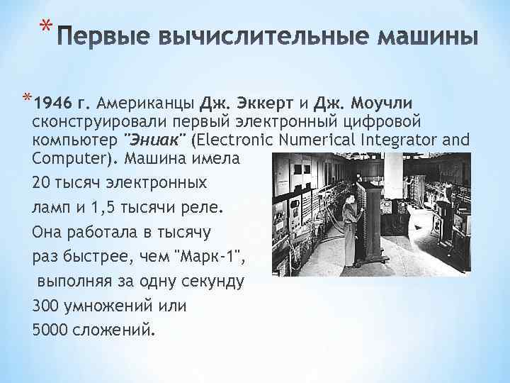 * *1946 г. Американцы Дж. Эккерт и Дж. Моучли сконструировали первый электронный цифровой компьютер