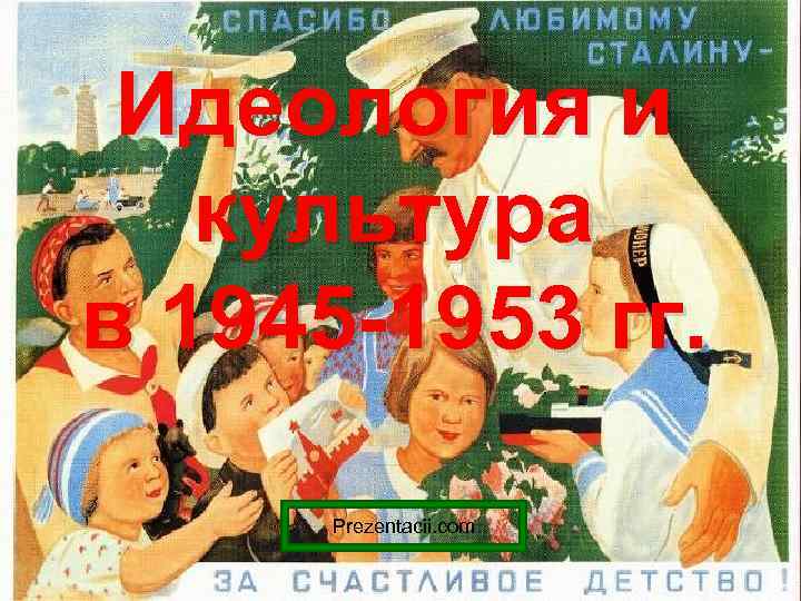 Идеология и культура в 1945 -1953 гг. Prezentacii. com 