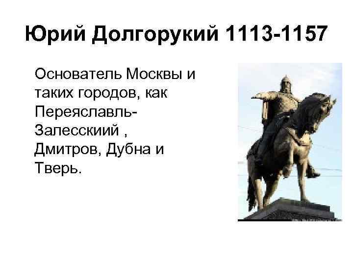 Юрий Долгорукий 1113 -1157 Основатель Москвы и таких городов, как Переяславль. Залесскиий , Дмитров,