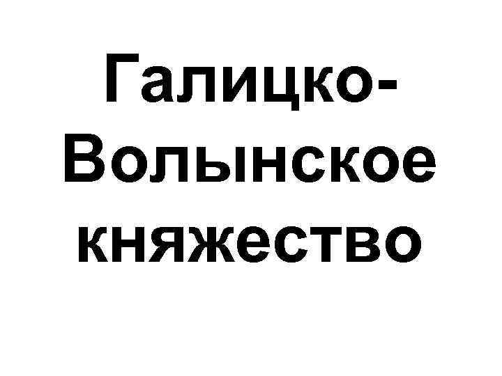 Галицко. Волынское княжество 
