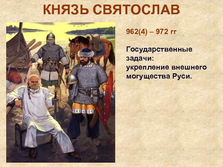 КНЯЗЬ СВЯТОСЛАВ 962(4) – 972 гг Государственные задачи: укрепление внешнего могущества Руси. 