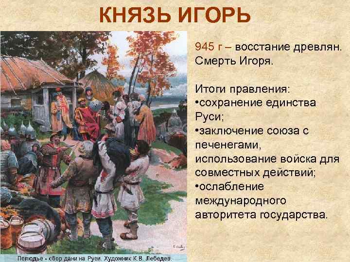 КНЯЗЬ ИГОРЬ 945 г – восстание древлян. Смерть Игоря. Итоги правления: • сохранение единства