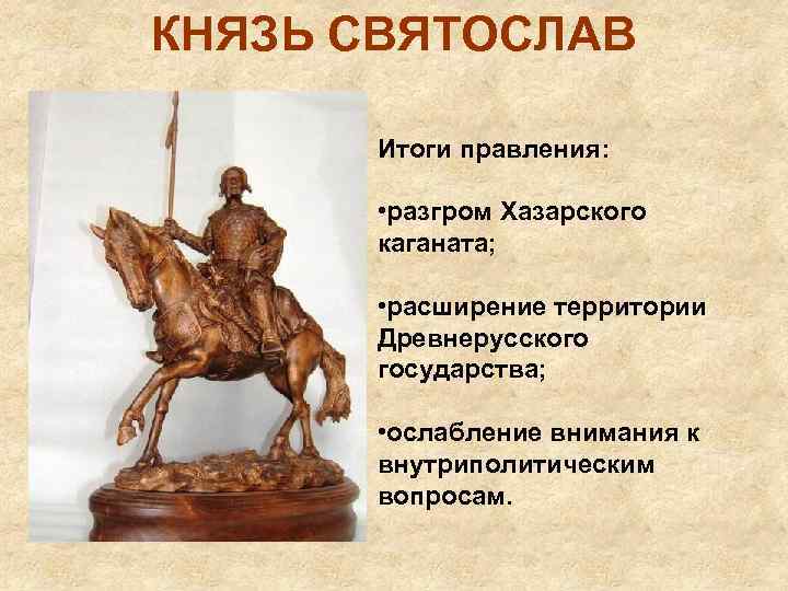 КНЯЗЬ СВЯТОСЛАВ Итоги правления: • разгром Хазарского каганата; • расширение территории Древнерусского государства; •