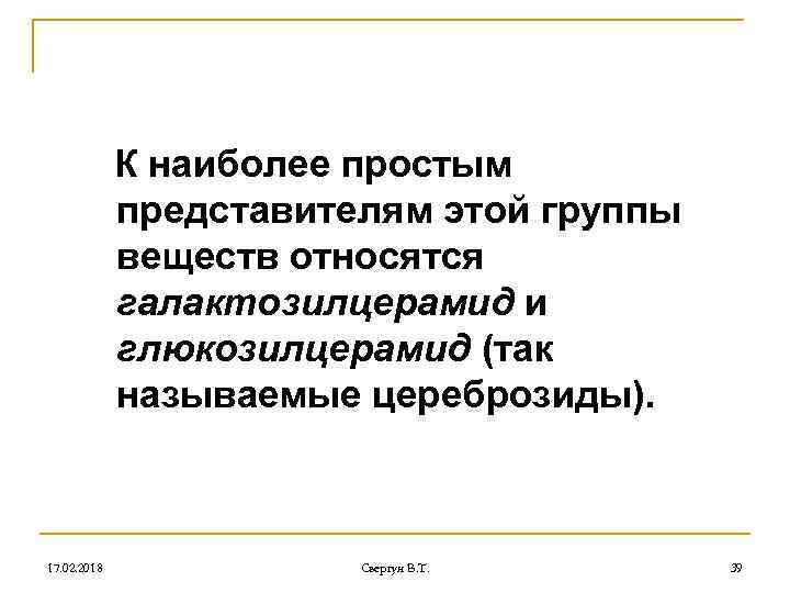 К наиболее простым представителям этой группы веществ относятся галактозилцерамид и глюкозилцерамид (так называемые цереброзиды).