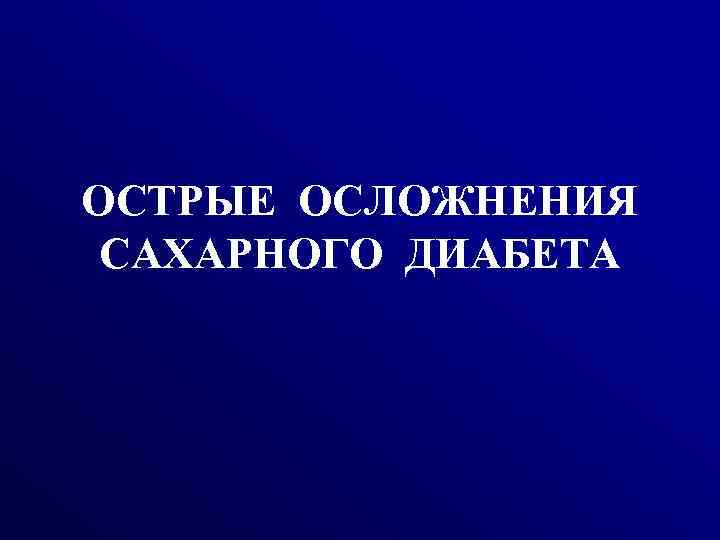 ОСТРЫЕ ОСЛОЖНЕНИЯ САХАРНОГО ДИАБЕТА 
