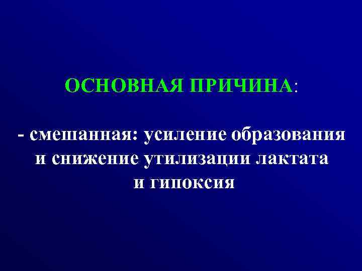 ОСНОВНАЯ ПРИЧИНА: - смешанная: усиление образования и снижение утилизации лактата и гипоксия 