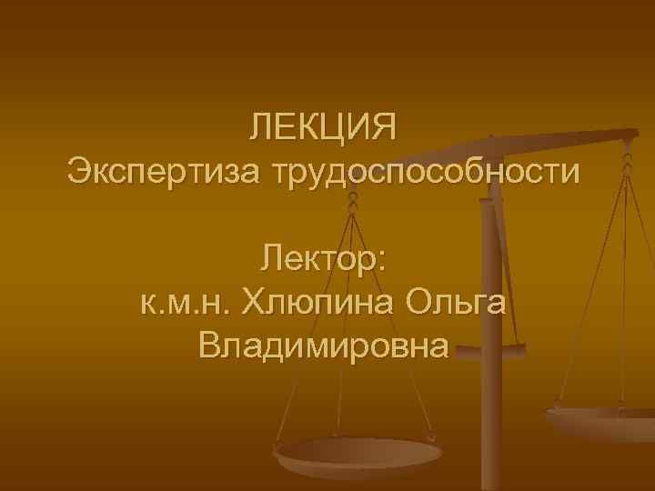 ЛЕКЦИЯ Экспертиза трудоспособности Лектор: к. м. н. Хлюпина Ольга Владимировна 