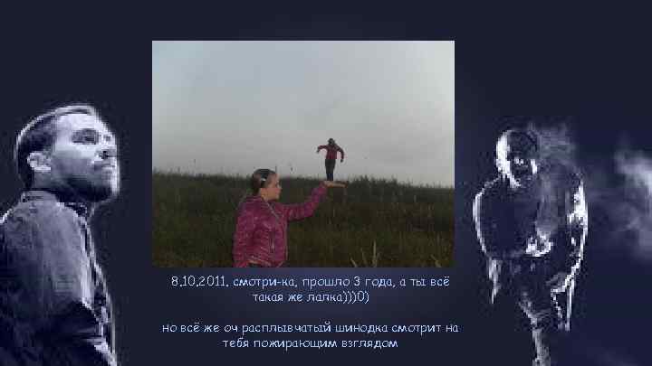 8. 10. 2011. смотри-ка, прошло 3 года, а ты всё такая же лалка)))0) но