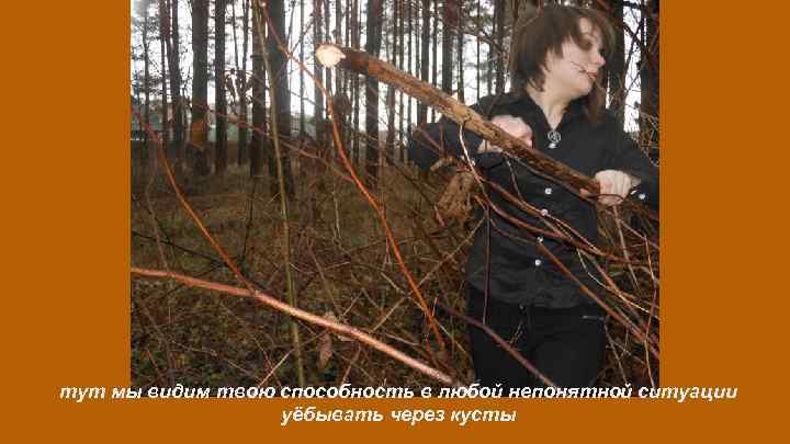 тут мы видим твою способность в любой непонятной ситуации уёбывать через кусты 