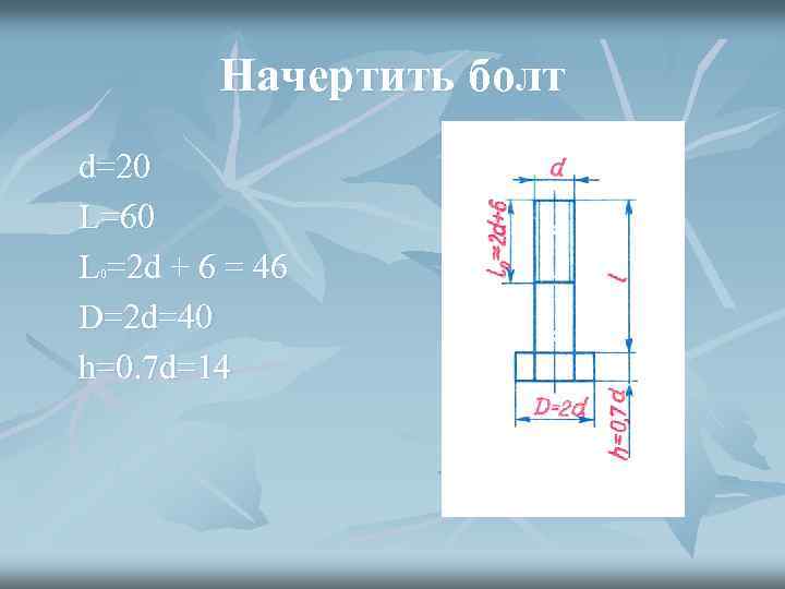 Начертить болт d=20 L=60 L =2 d + 6 = 46 D=2 d=40 h=0.