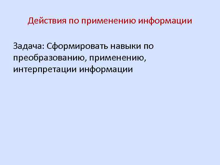 Действия по применению информации Задача: Сформировать навыки по преобразованию, применению, интерпретации информации 