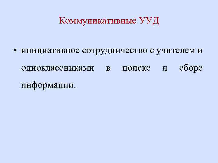 Коммуникативные УУД • инициативное сотрудничество с учителем и одноклассниками информации. в поиске и сборе