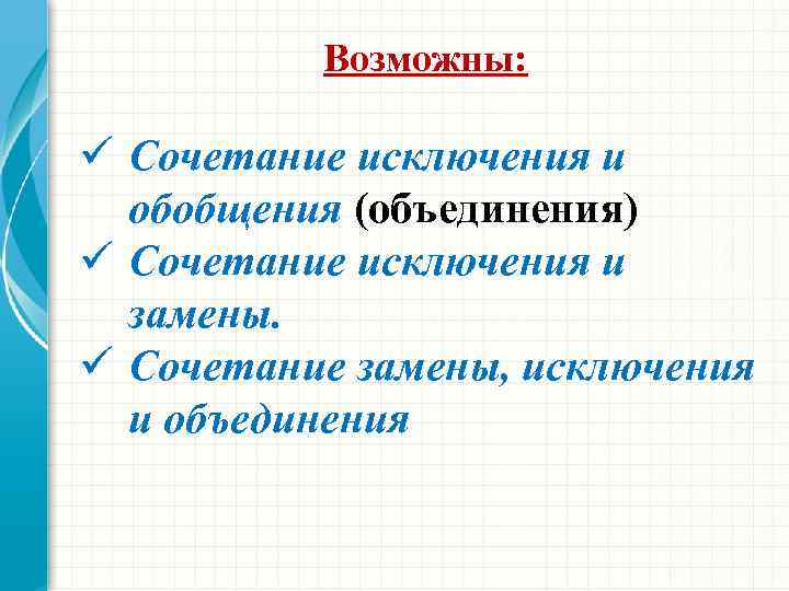 Возможны: ü Сочетание исключения и обобщения (объединения) ü Сочетание исключения и замены. ü Сочетание