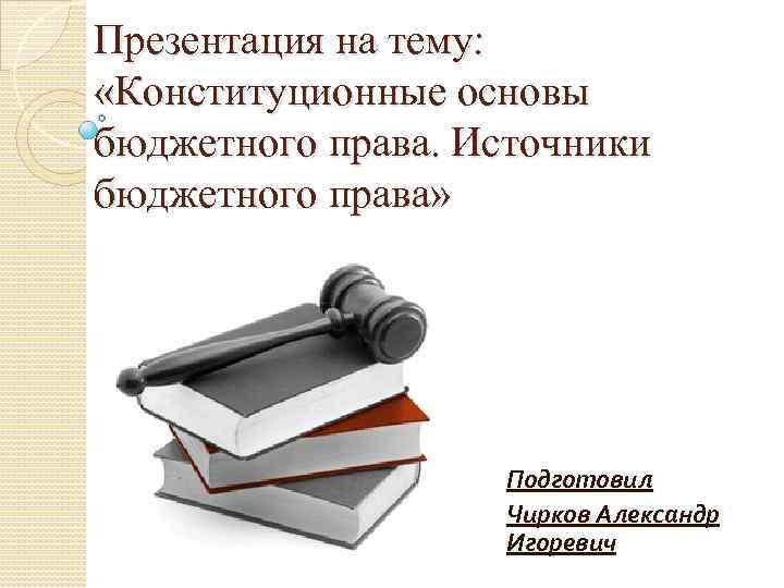 Презентация на тему: «Конституционные основы бюджетного права. Источники бюджетного права» Подготовил Чирков Александр Игоревич